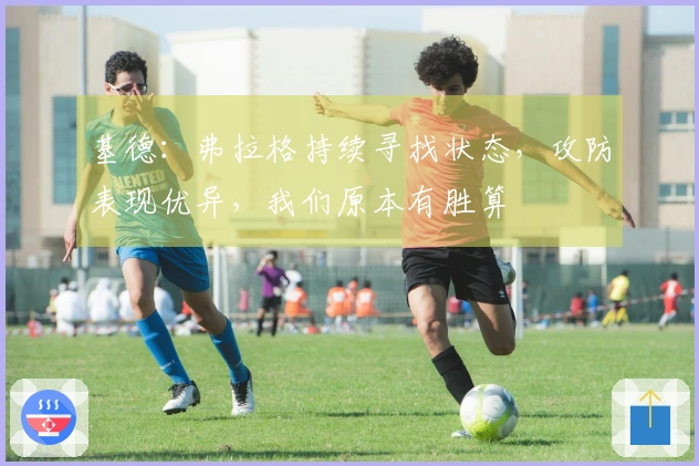 基德：弗拉格持续寻找状态，攻防表现优异，我们原本有胜算