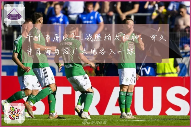 千叶市原以2-1战胜柏太阳神，津久井匠海与石川大地各入一球