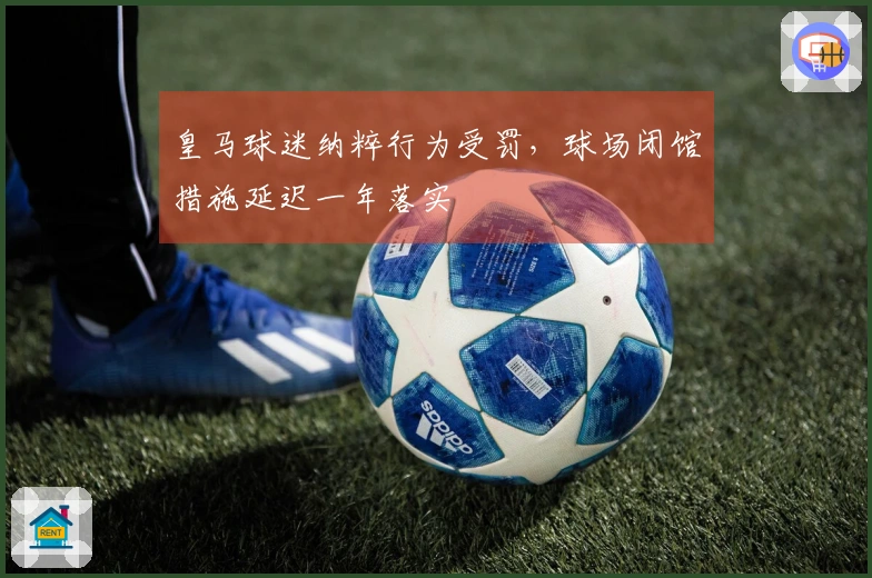 皇马球迷纳粹行为受罚，球场闭馆措施延迟一年落实