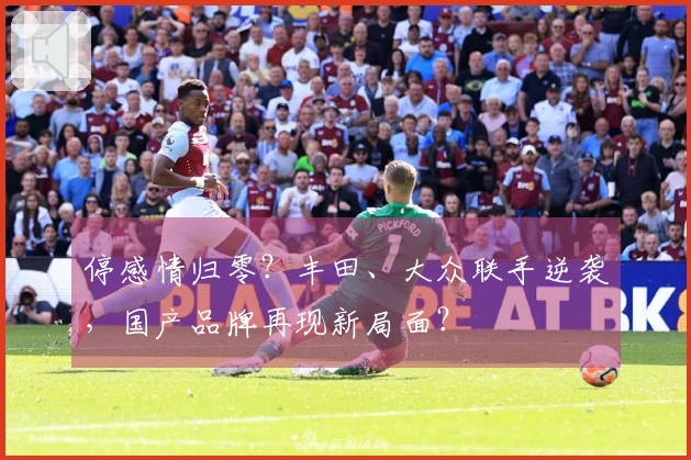 停感情归零？丰田、大众联手逆袭，国产品牌再现新局面？
