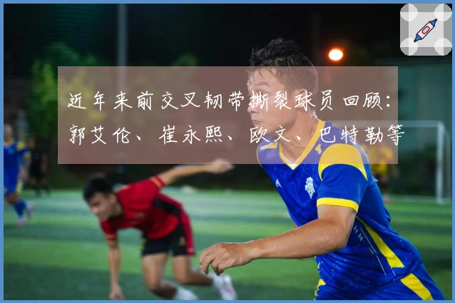 近年来前交叉韧带撕裂球员回顾：郭艾伦、崔永熙、欧文、巴特勒等