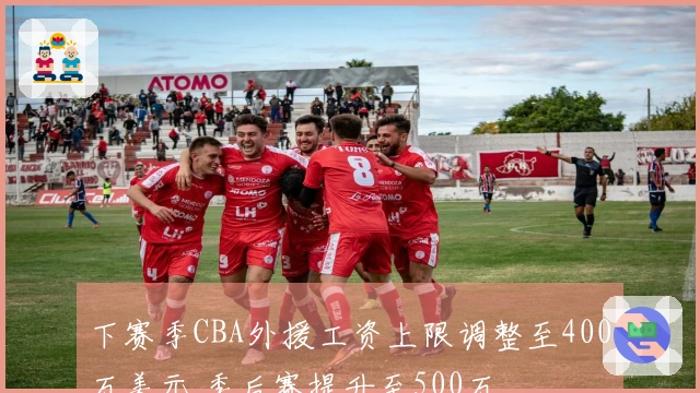 下赛季CBA外援工资上限调整至400万美元 季后赛提升至500万
