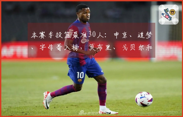 本赛季投篮最准30人：申京、追梦、字母哥入榜，莫布里、戈贝尔和梅尔顿在列