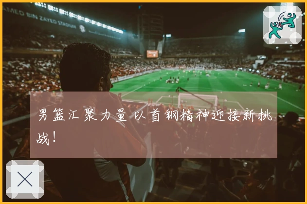 男篮汇聚力量 以首钢精神迎接新挑战！