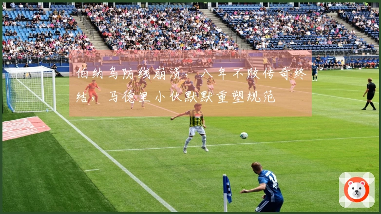 伯纳乌防线崩溃，八年不败传奇终结，马德里小伙默默重塑规范