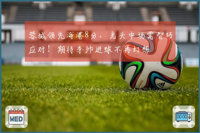 蓉城领先海港8分,光头中场需智巧应对!期待李帅进球不再幻想