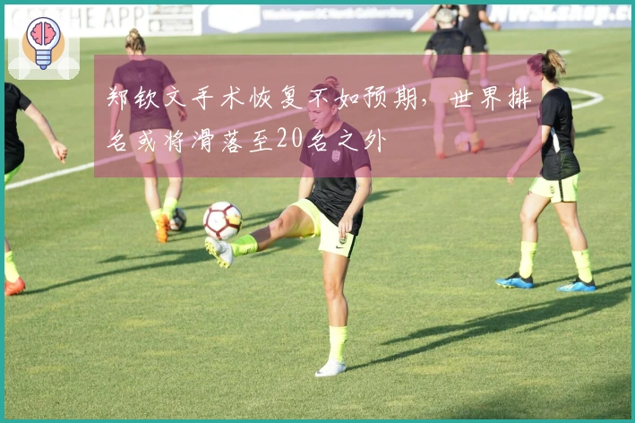 郑钦文手术恢复不如预期，世界排名或将滑落至20名之外