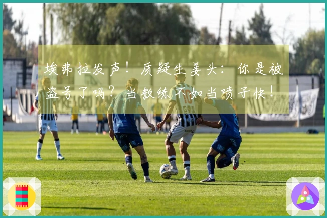 埃弗拉发声！质疑生姜头：你是被盗号了吗？当教练不如当喷子快！