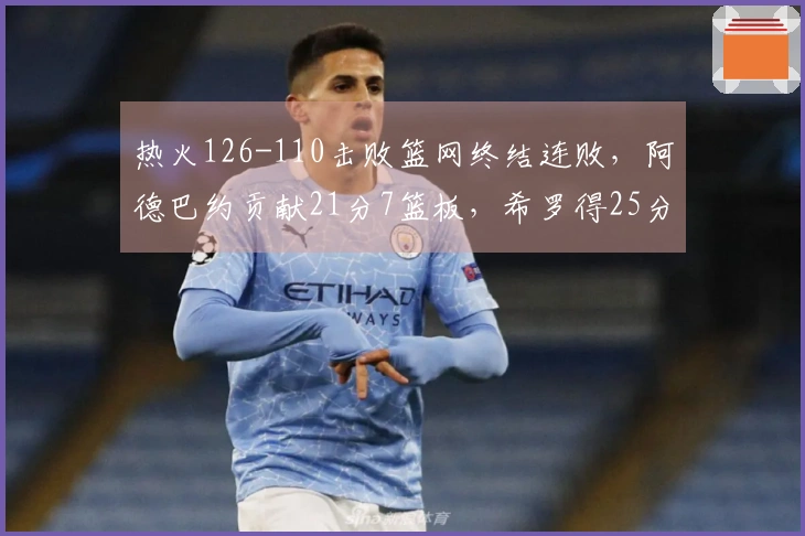 热火126-110击败篮网终结连败，阿德巴约贡献21分7篮板，希罗得25分，波特拿下27分13助攻