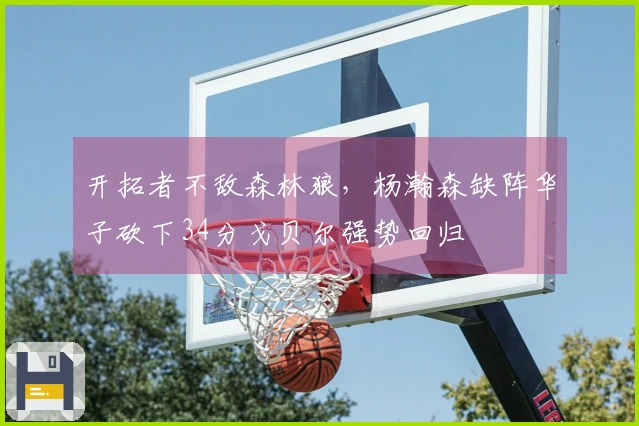 开拓者不敌森林狼，杨瀚森缺阵华子砍下34分戈贝尔强势回归