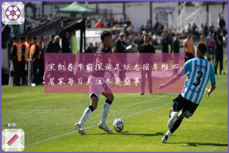 宋凯春节前探访足坛名宿年维泗，居家每日关注冬奥盛事