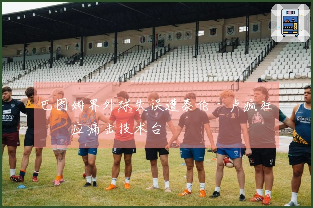 巴图姆界外球失误遭泰伦·卢疯狂反应痛击技术台