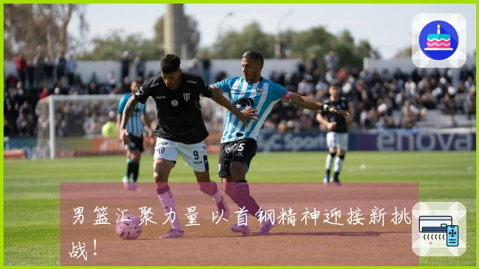 男篮汇聚力量 以首钢精神迎接新挑战！