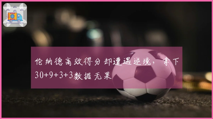 伦纳德高效得分却遭遇逆境,拿下30+9+3+3数据无果