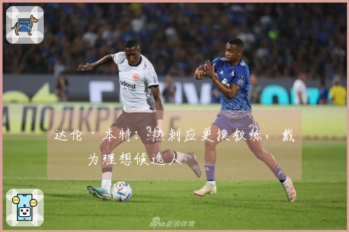达伦·本特：热刺应更换教练，戴奇为理想候选人