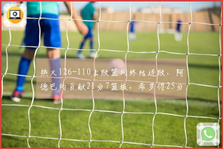 热火126-110击败篮网终结连败，阿德巴约贡献21分7篮板，希罗得25分，波特拿下27分13助攻