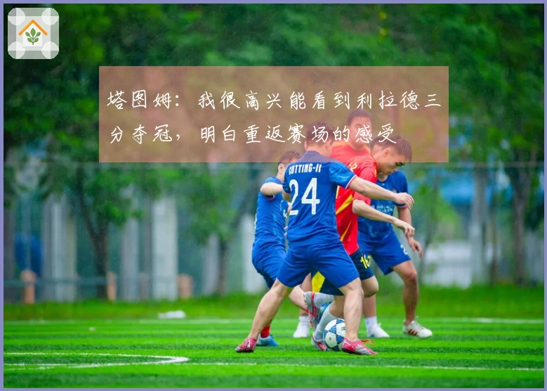 塔图姆：我很高兴能看到利拉德三分夺冠，明白重返赛场的感受