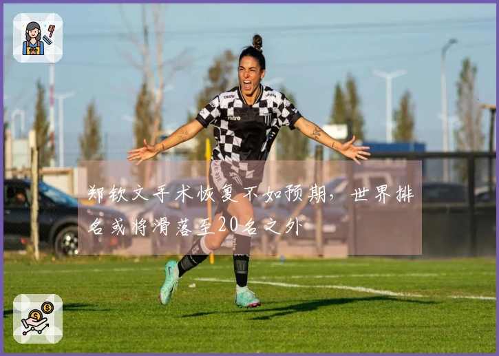 郑钦文手术恢复不如预期，世界排名或将滑落至20名之外