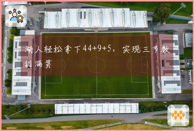 湖人轻松拿下44+9+5，实现三节数据满贯