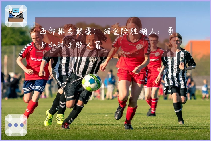 西部排名颠覆：掘金险胜湖人，勇士加时击败火箭