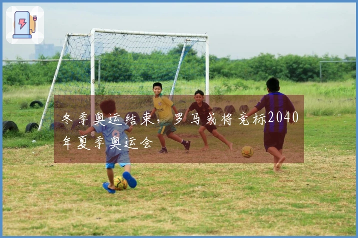 冬季奥运结束，罗马或将竞标2040年夏季奥运会