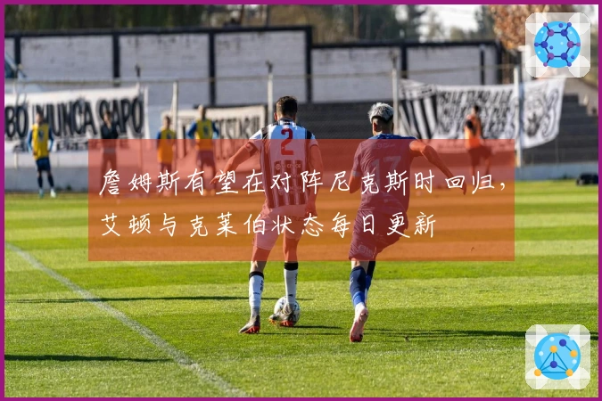 詹姆斯有望在对阵尼克斯时回归，艾顿与克莱伯状态每日更新