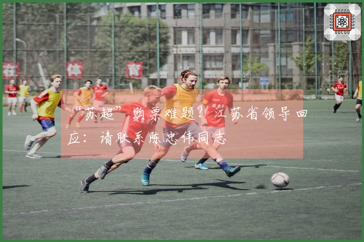 “苏超”购票难题？江苏省领导回应：请联系陈忠伟同志