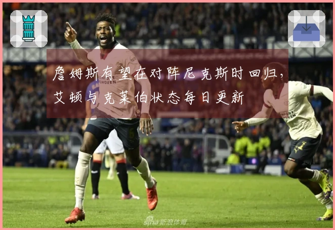 詹姆斯有望在对阵尼克斯时回归,艾顿与克莱伯状态每日更新