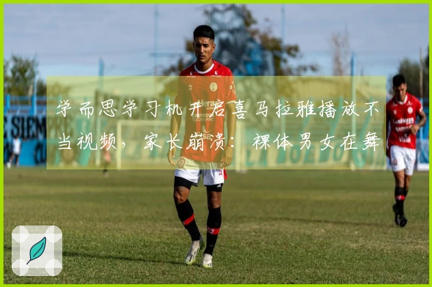 学而思学习机开启喜马拉雅播放不当视频，家长崩溃：裸体男女在舞动！
